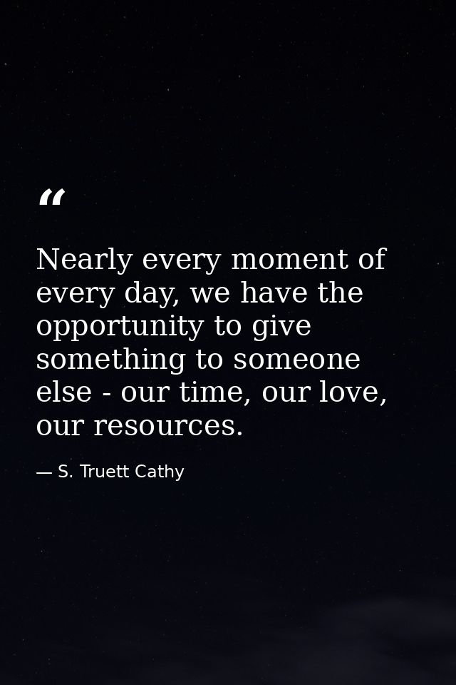 Nearly every moment of every day, we have the opportunity to give something to someone else - our time, our love, our re — S. Truett Cathy