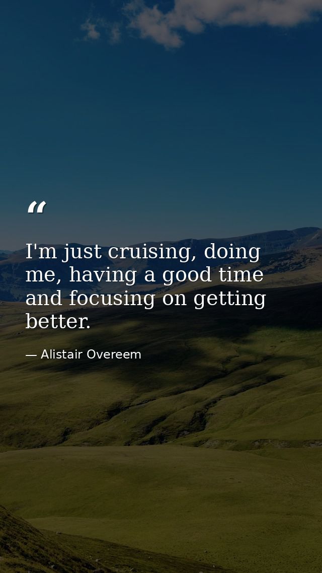 I'm just cruising, doing me, having a good time and focusing on getting better. — Alistair Overeem
