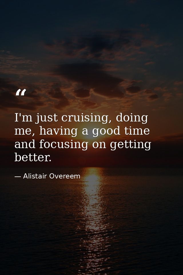 I'm just cruising, doing me, having a good time and focusing on getting better. — Alistair Overeem