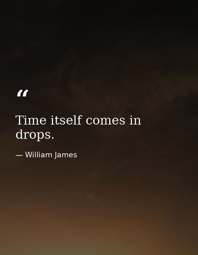 Time itself comes in drops. — William James