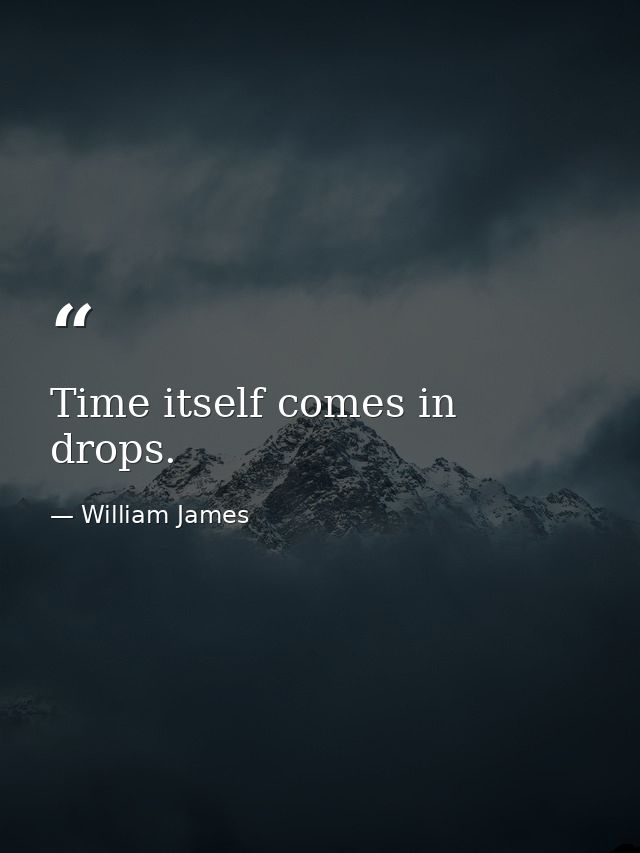 Time itself comes in drops. — William James