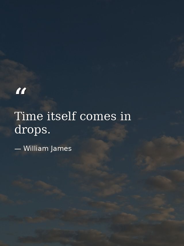 Time itself comes in drops. — William James