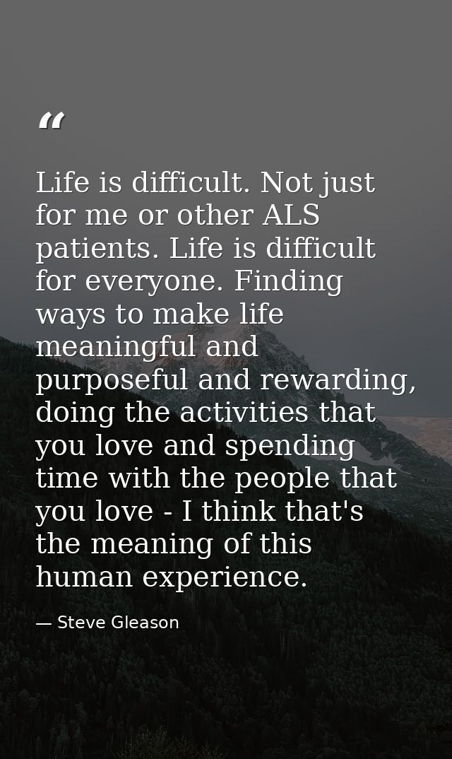 Life is difficult. Not just for me or other ALS patients. Life is difficult for everyone. Finding ways to make life mean — Steve Gleason