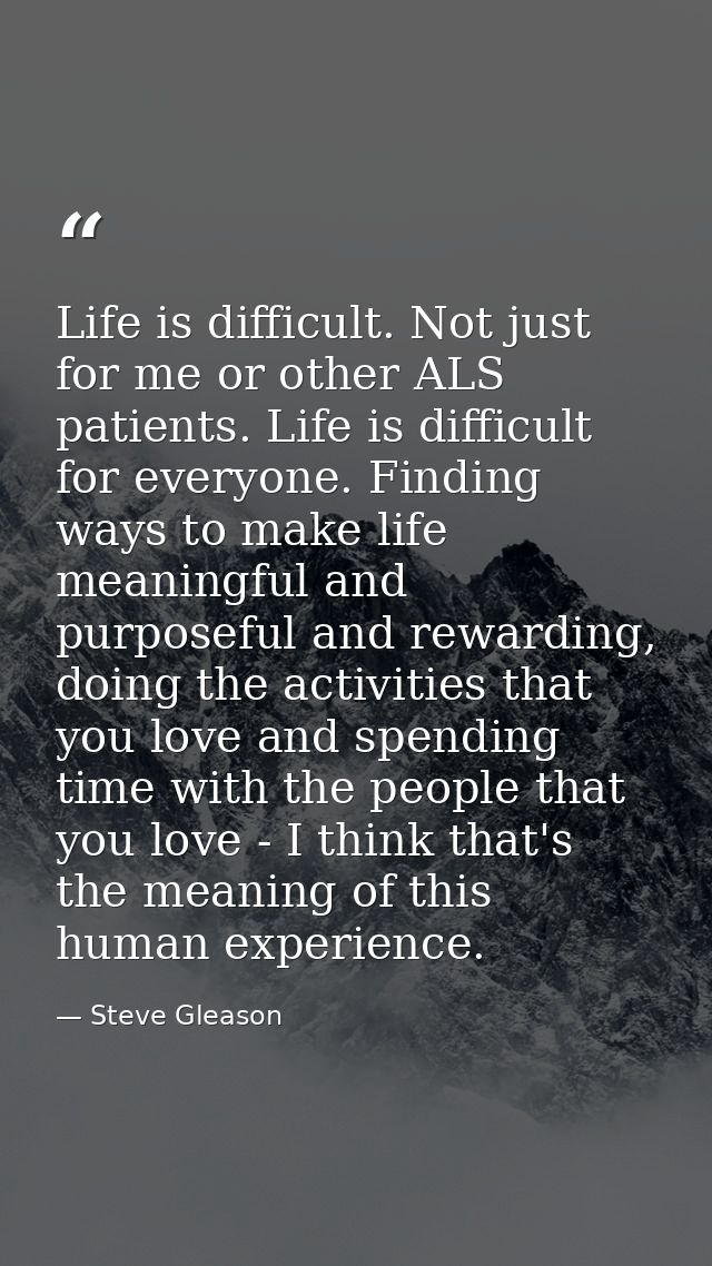 Life is difficult. Not just for me or other ALS patients. Life is difficult for everyone. Finding ways to make life mean — Steve Gleason
