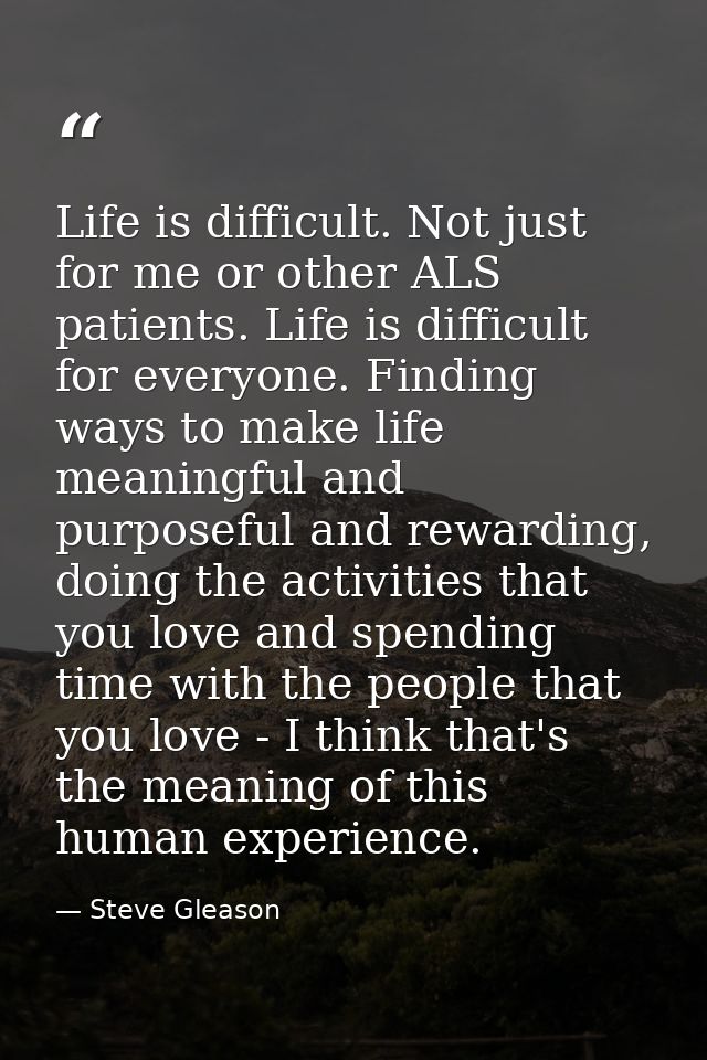 Life is difficult. Not just for me or other ALS patients. Life is difficult for everyone. Finding ways to make life mean — Steve Gleason