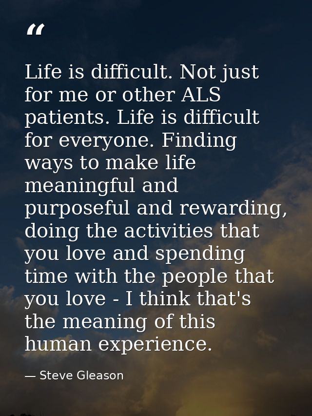 Life is difficult. Not just for me or other ALS patients. Life is difficult for everyone. Finding ways to make life mean — Steve Gleason