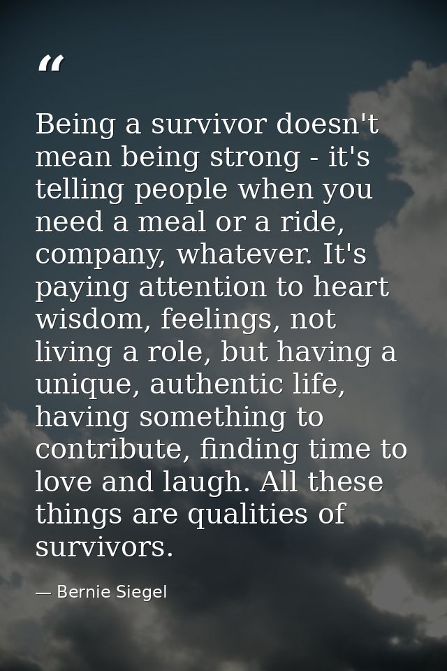 Being a survivor doesn't mean being strong - it's telling people when you need a meal or a ride, company, whatever. It's — Bernie Siegel