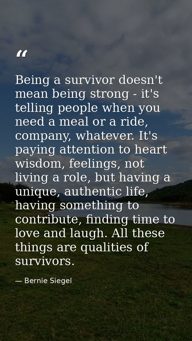 Being a survivor doesn't mean being strong - it's telling people when you need a meal or a ride, company, whatever. It's — Bernie Siegel