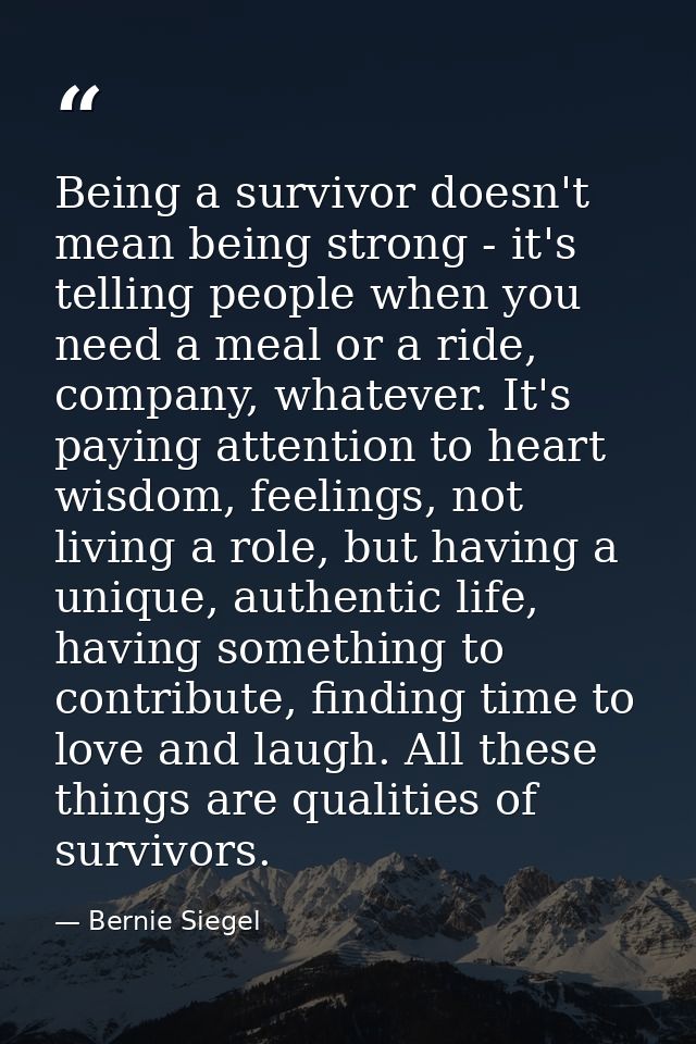 Being a survivor doesn't mean being strong - it's telling people when you need a meal or a ride, company, whatever. It's — Bernie Siegel