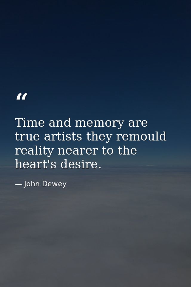 Time and memory are true artists they remould reality nearer to the heart's desire. — John Dewey
