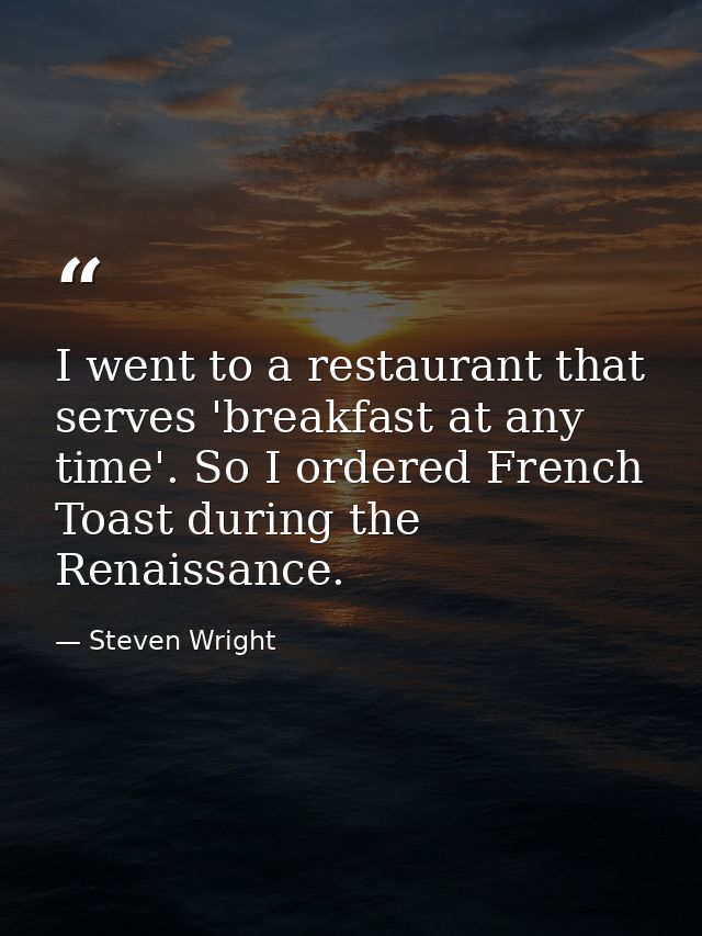 I went to a restaurant that serves 'breakfast at any time'. So I ordered French Toast during the Renaissance. — Steven Wright