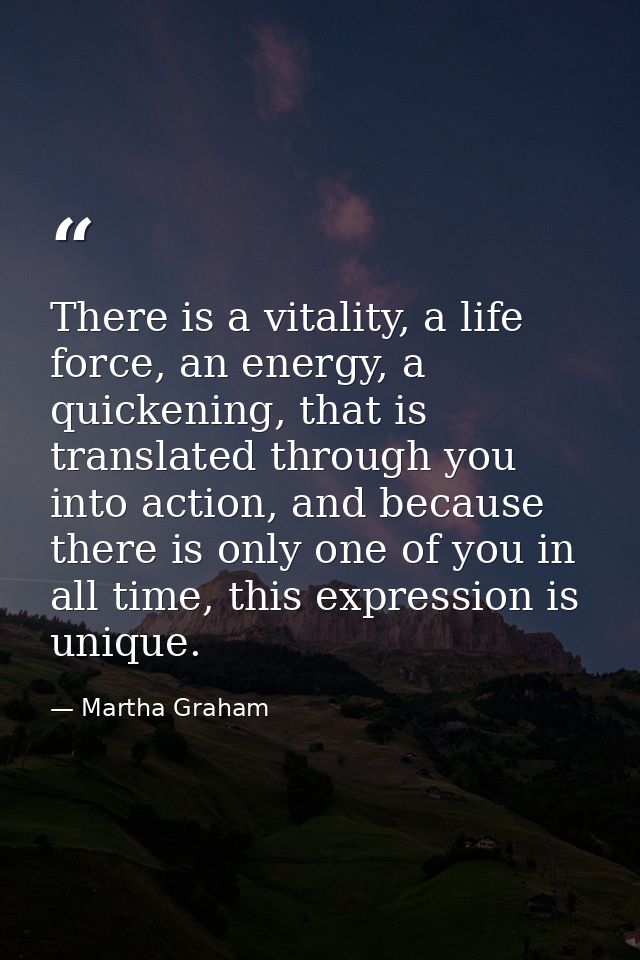 There is a vitality, a life force, an energy, a quickening, that is translated through you into action, and because ther — Martha Graham