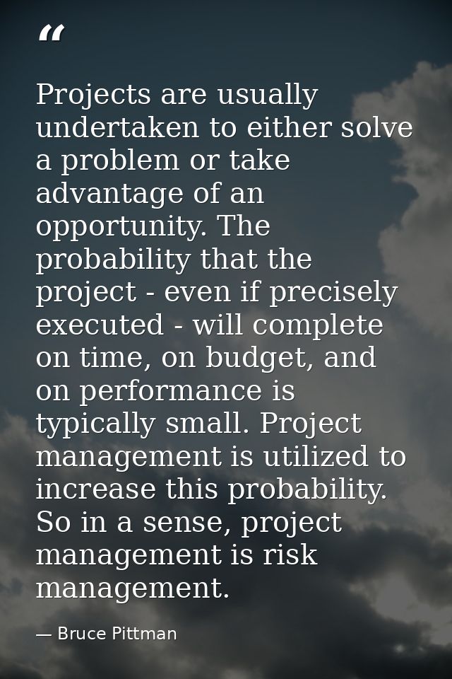 Projects are usually undertaken to either solve a problem or take advantage of an opportunity. The probability that the  — Bruce Pittman
