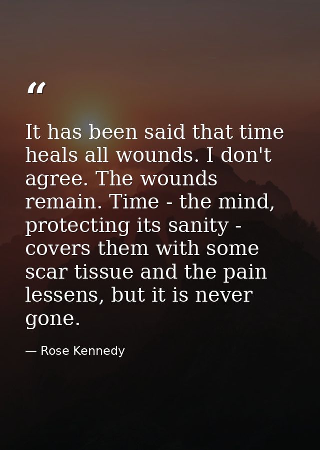 It has been said that time heals all wounds. I don't agree. The wounds remain. Time - the mind, protecting its sanity -  — Rose Kennedy