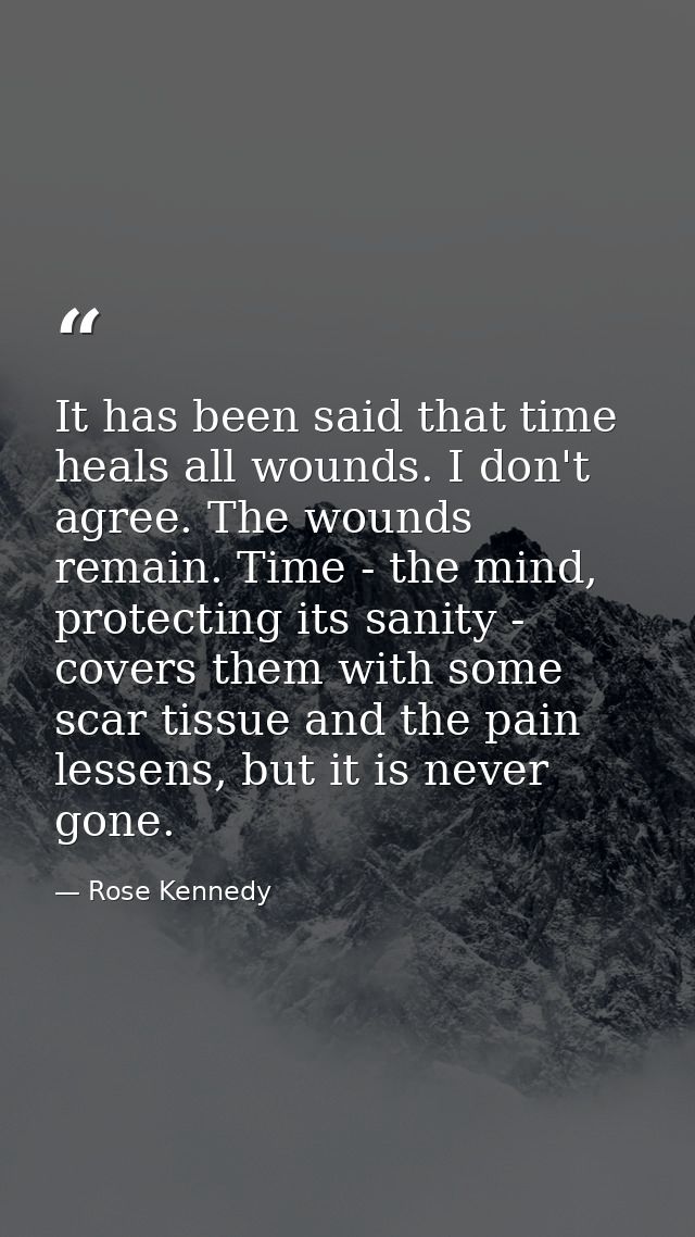 It has been said that time heals all wounds. I don't agree. The wounds remain. Time - the mind, protecting its sanity -  — Rose Kennedy