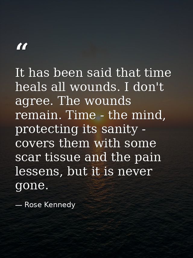 It has been said that time heals all wounds. I don't agree. The wounds remain. Time - the mind, protecting its sanity -  — Rose Kennedy