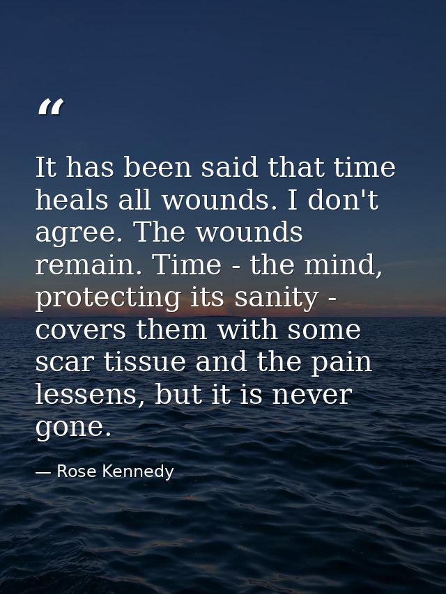 It has been said that time heals all wounds. I don't agree. The wounds remain. Time - the mind, protecting its sanity -  — Rose Kennedy