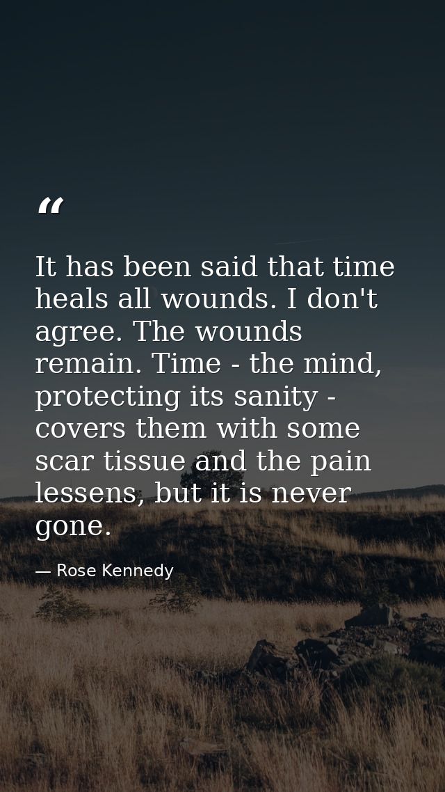 It has been said that time heals all wounds. I don't agree. The wounds remain. Time - the mind, protecting its sanity -  — Rose Kennedy