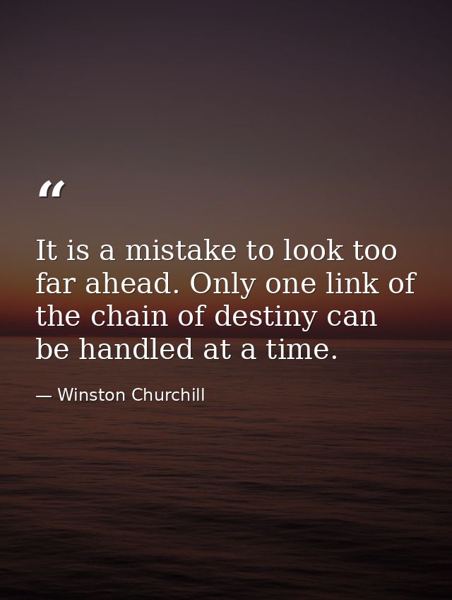 It is a mistake to look too far ahead. Only one link of the chain of destiny can be handled at a time. — Winston Churchill