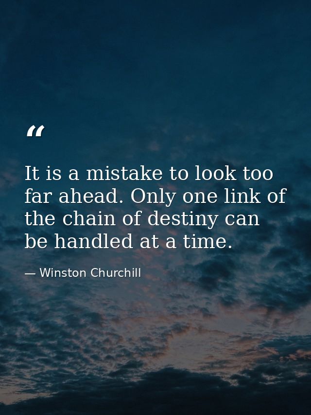 It is a mistake to look too far ahead. Only one link of the chain of destiny can be handled at a time. — Winston Churchill