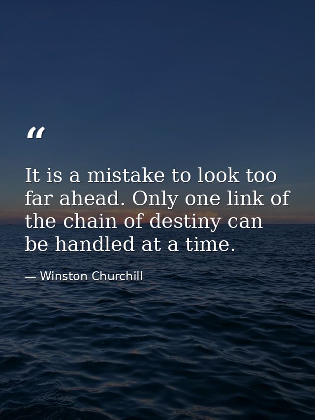 It is a mistake to look too far ahead. Only one link of the chain of destiny can be handled at a time. — Winston Churchill
