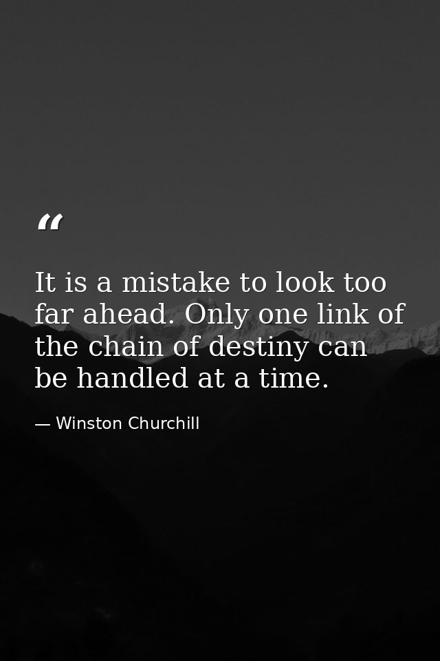 It is a mistake to look too far ahead. Only one link of the chain of destiny can be handled at a time. — Winston Churchill