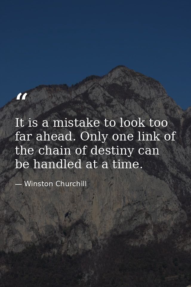 It is a mistake to look too far ahead. Only one link of the chain of destiny can be handled at a time. — Winston Churchill