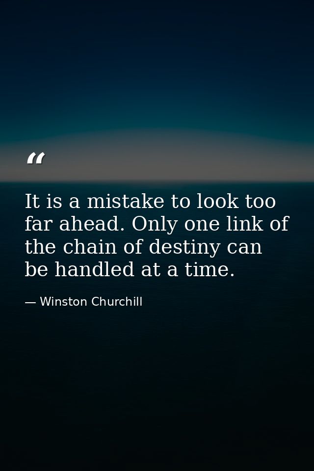 It is a mistake to look too far ahead. Only one link of the chain of destiny can be handled at a time. — Winston Churchill