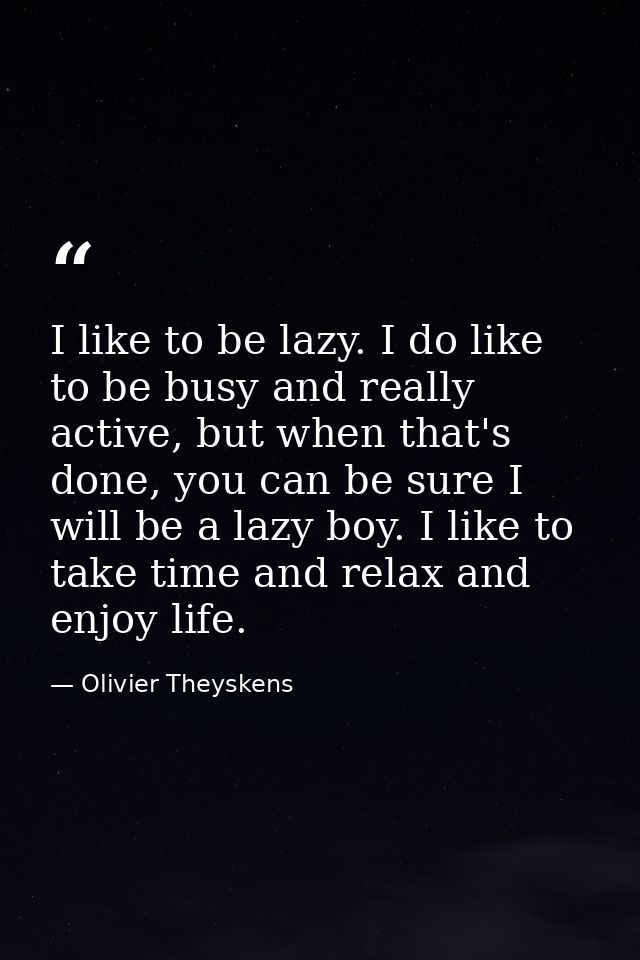 I like to be lazy. I do like to be busy and really active, but when that's done, you can be sure I will be a lazy boy. I — Olivier Theyskens