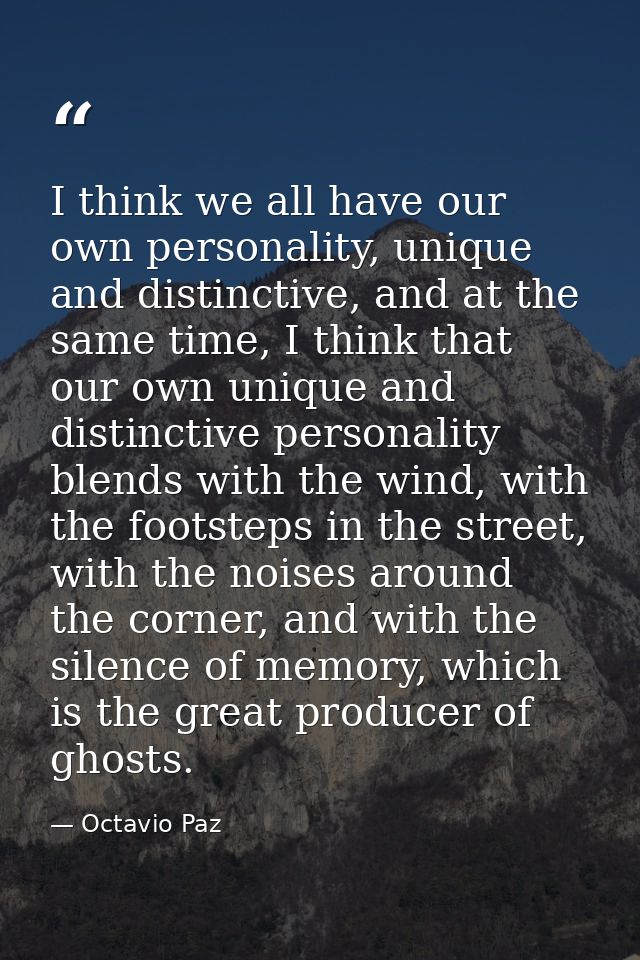 I think we all have our own personality, unique and distinctive, and at the same time, I think that our own unique and d — Octavio Paz