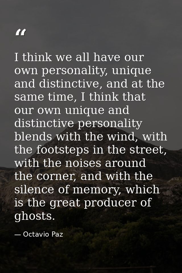 I think we all have our own personality, unique and distinctive, and at the same time, I think that our own unique and d — Octavio Paz