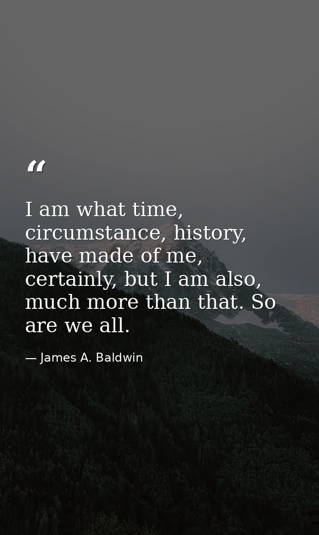 I am what time, circumstance, history, have made of me, certainly, but I am also, much more than that. So are we all. — James A. Baldwin