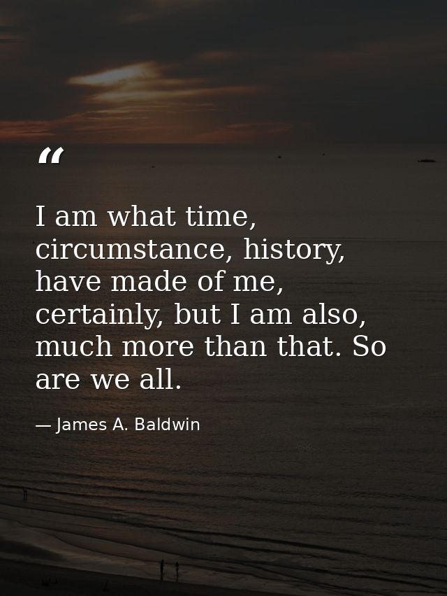 I am what time, circumstance, history, have made of me, certainly, but I am also, much more than that. So are we all. — James A. Baldwin