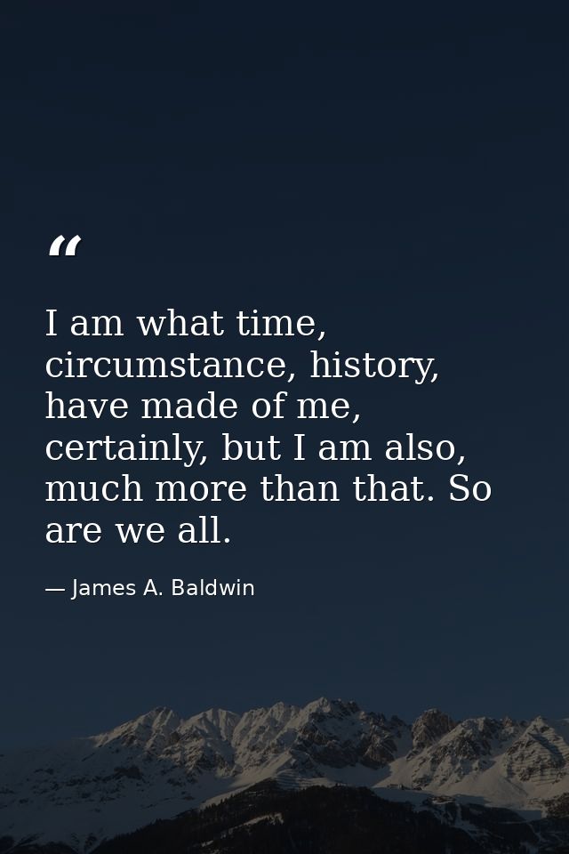 I am what time, circumstance, history, have made of me, certainly, but I am also, much more than that. So are we all. — James A. Baldwin