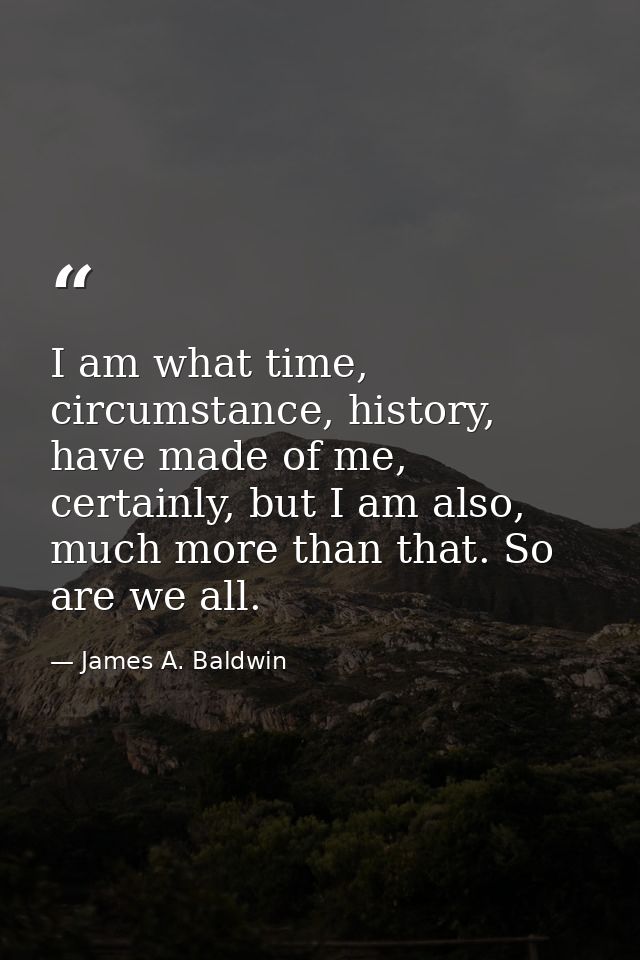 I am what time, circumstance, history, have made of me, certainly, but I am also, much more than that. So are we all. — James A. Baldwin