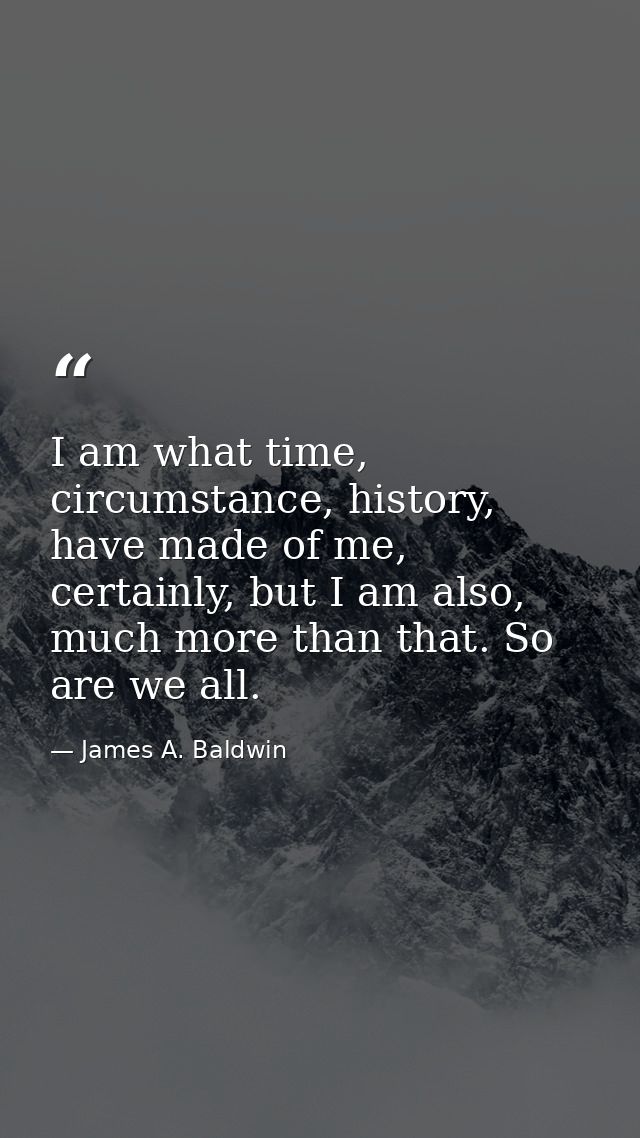 I am what time, circumstance, history, have made of me, certainly, but I am also, much more than that. So are we all. — James A. Baldwin