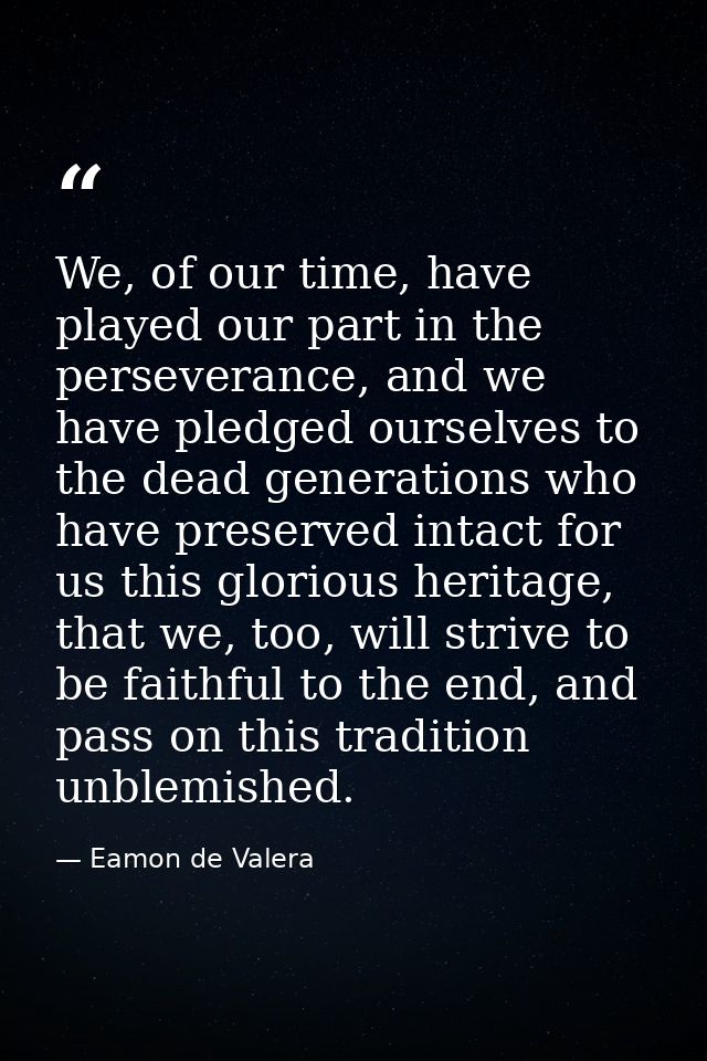 We, of our time, have played our part in the perseverance, and we have pledged ourselves to the dead generations who hav — Eamon de Valera