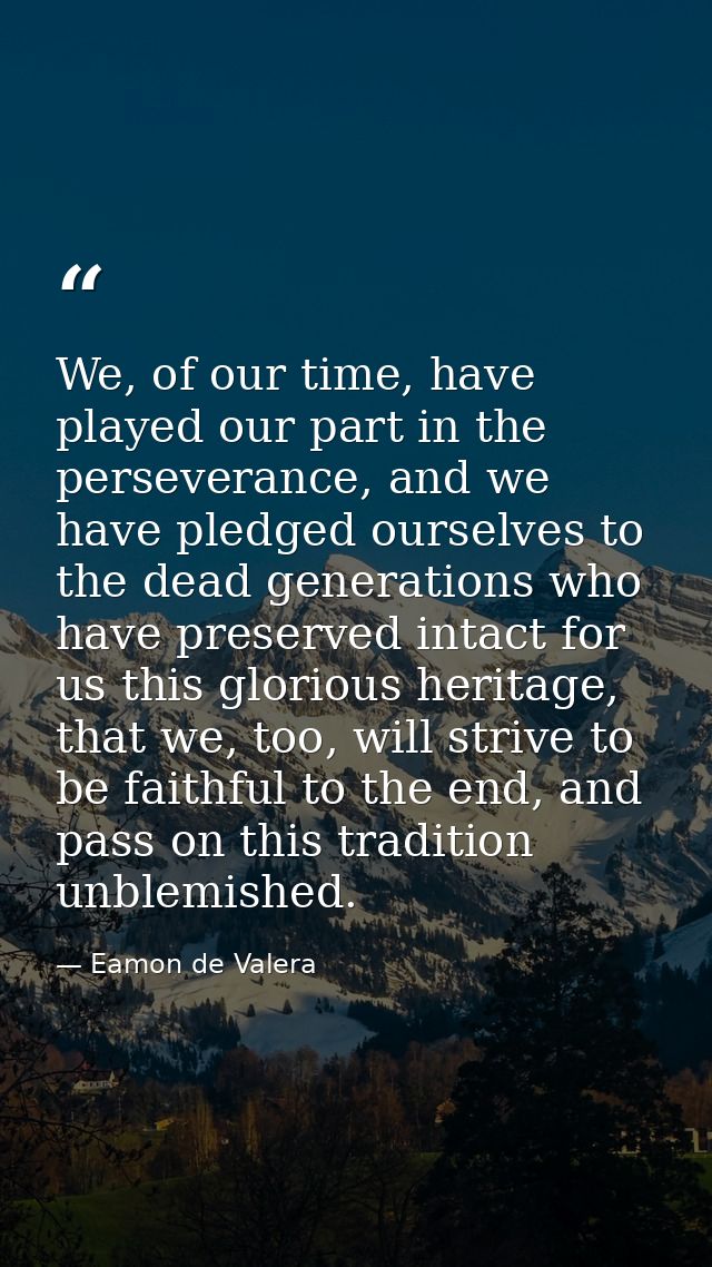 We, of our time, have played our part in the perseverance, and we have pledged ourselves to the dead generations who hav — Eamon de Valera