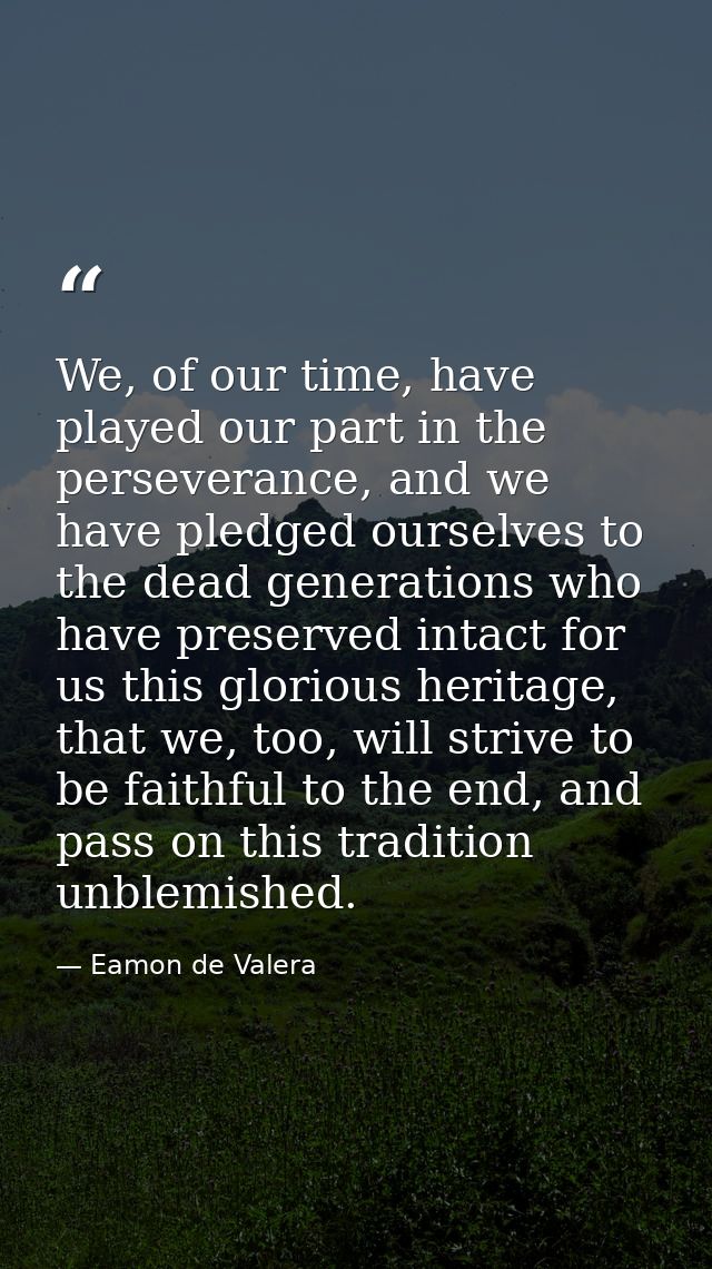 We, of our time, have played our part in the perseverance, and we have pledged ourselves to the dead generations who hav — Eamon de Valera