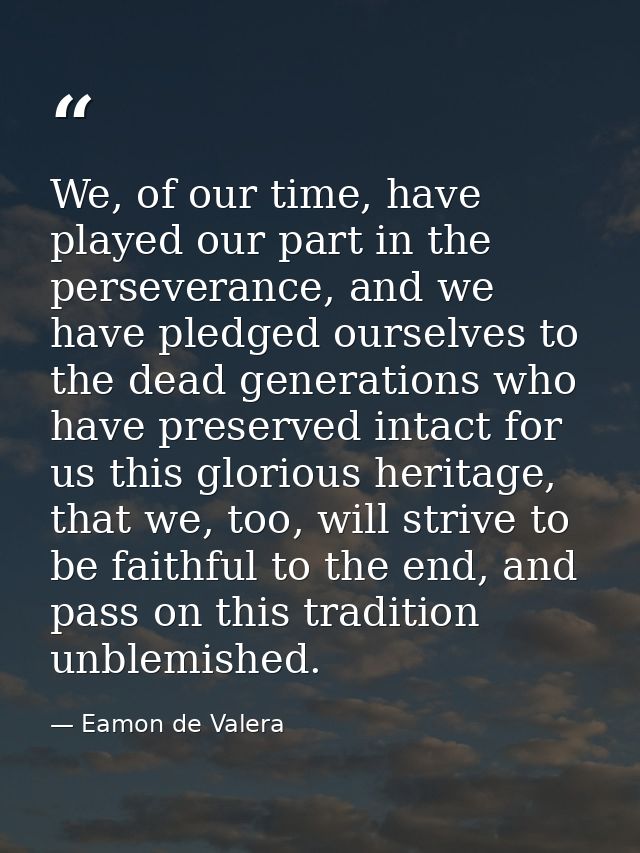 We, of our time, have played our part in the perseverance, and we have pledged ourselves to the dead generations who hav — Eamon de Valera