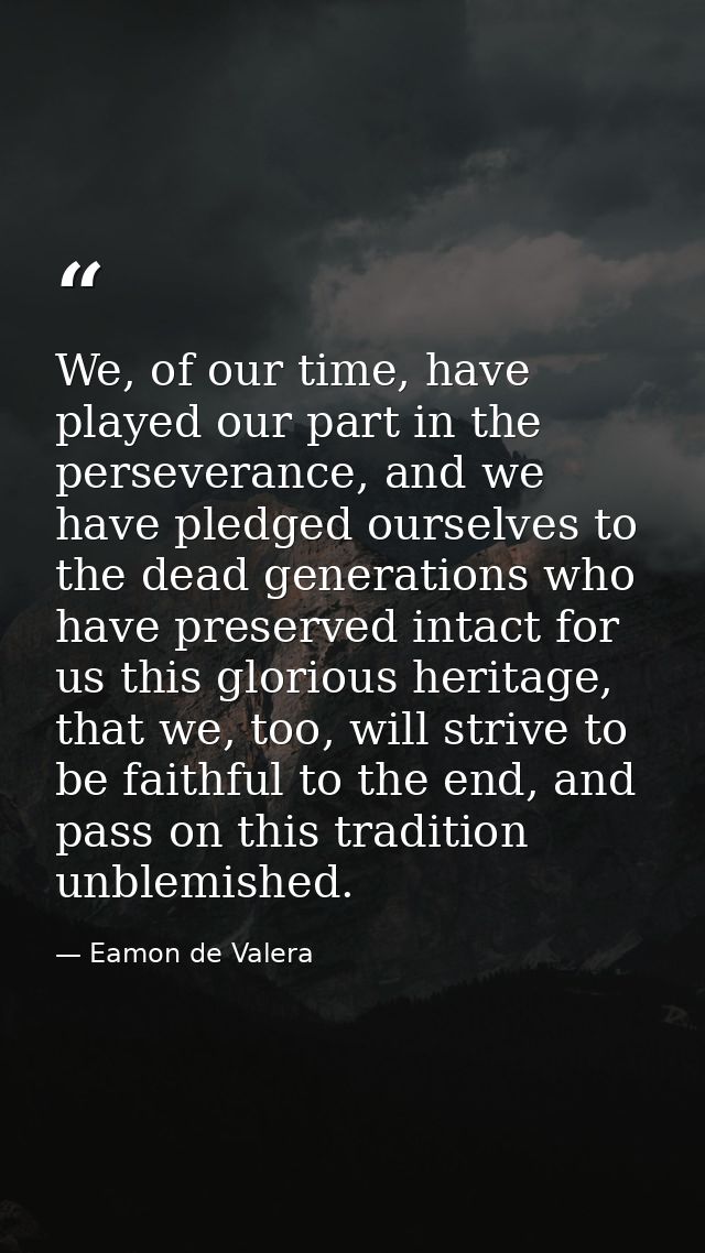 We, of our time, have played our part in the perseverance, and we have pledged ourselves to the dead generations who hav — Eamon de Valera