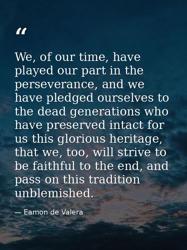 We, of our time, have played our part in the perseverance, and we have pledged ourselves to the dead generations who hav — Eamon de Valera