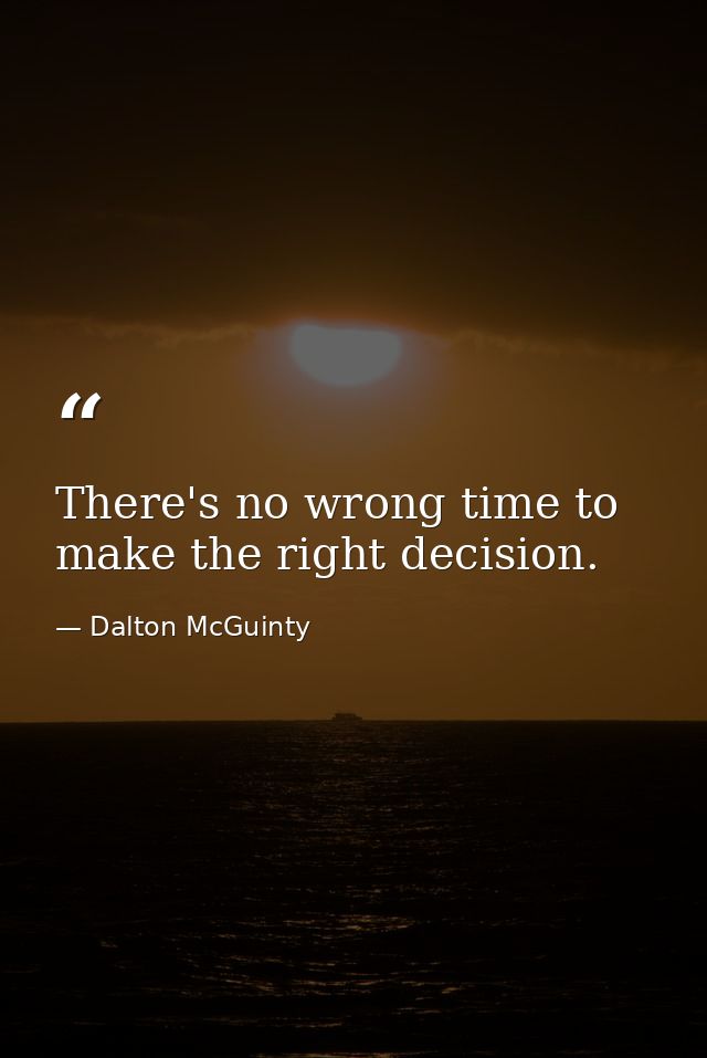 There's no wrong time to make the right decision. — Dalton McGuinty