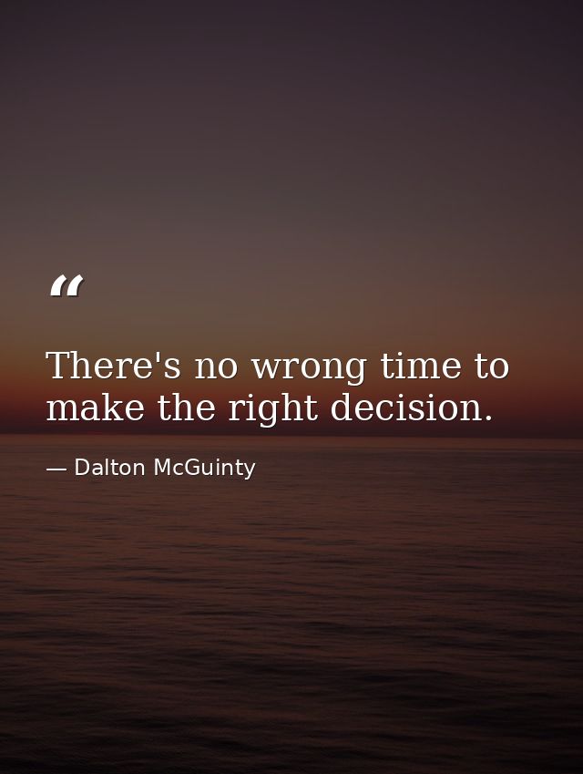 There's no wrong time to make the right decision. — Dalton McGuinty