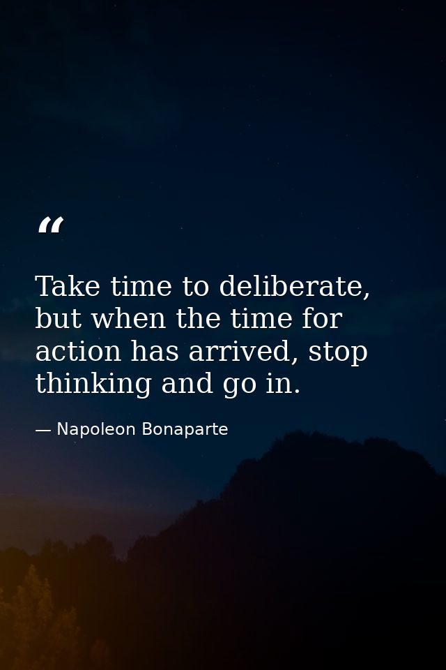 Take time to deliberate, but when the time for action has arrived, stop thinking and go in. — Napoleon Bonaparte
