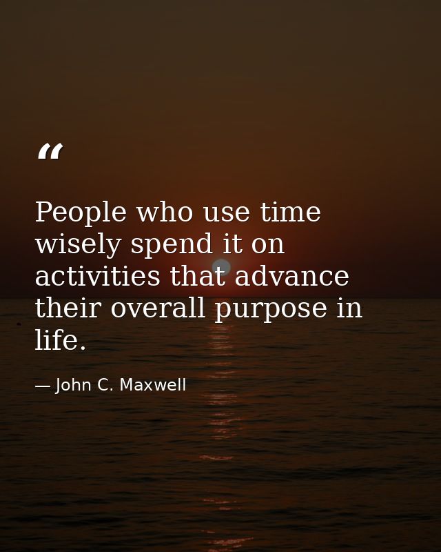 People who use time wisely spend it on activities that advance their overall purpose in life. — John C. Maxwell