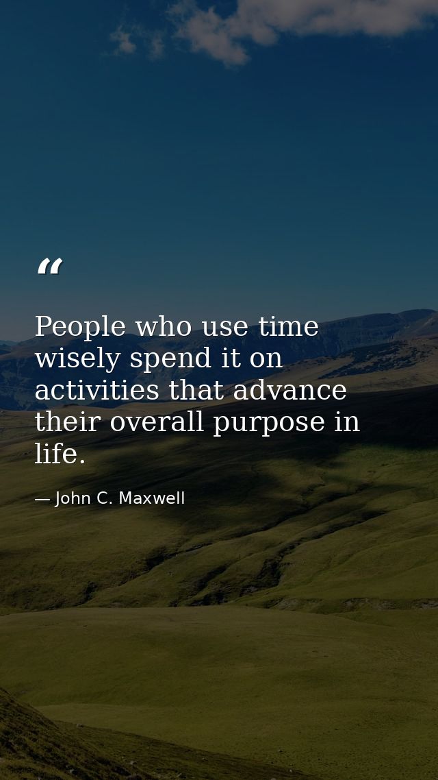 People who use time wisely spend it on activities that advance their overall purpose in life. — John C. Maxwell