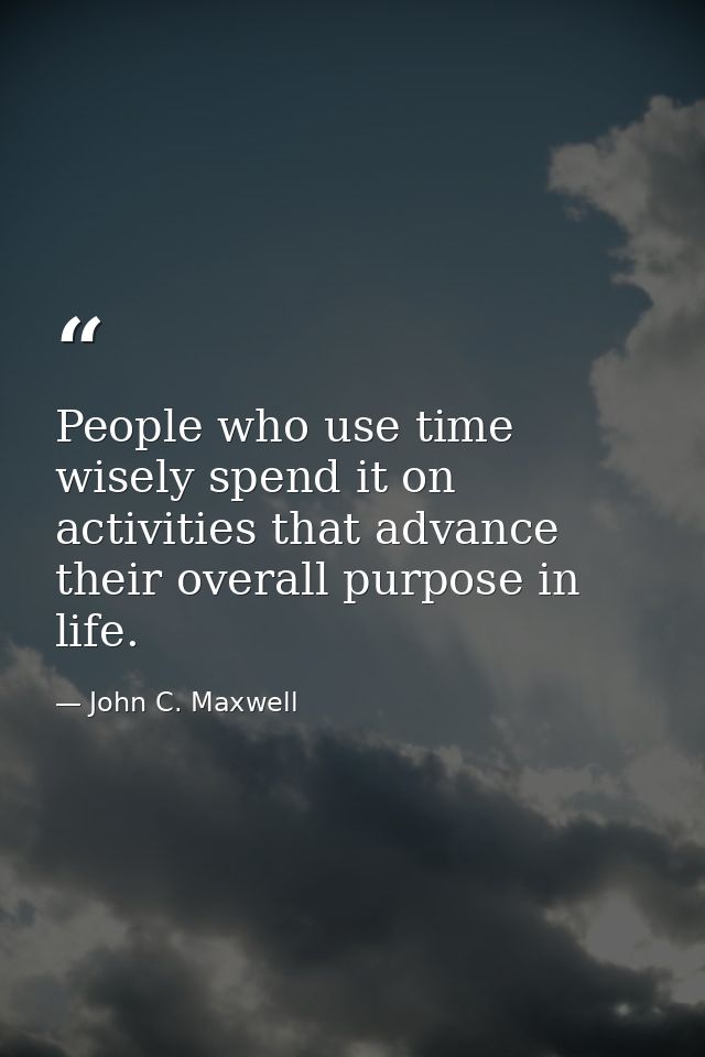 People who use time wisely spend it on activities that advance their overall purpose in life. — John C. Maxwell