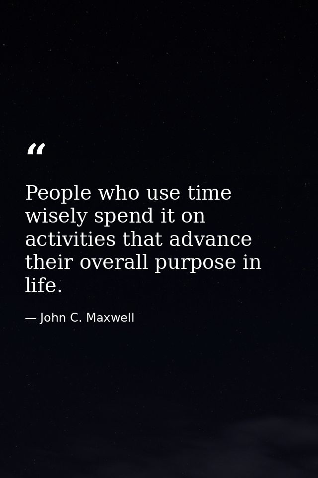 People who use time wisely spend it on activities that advance their overall purpose in life. — John C. Maxwell