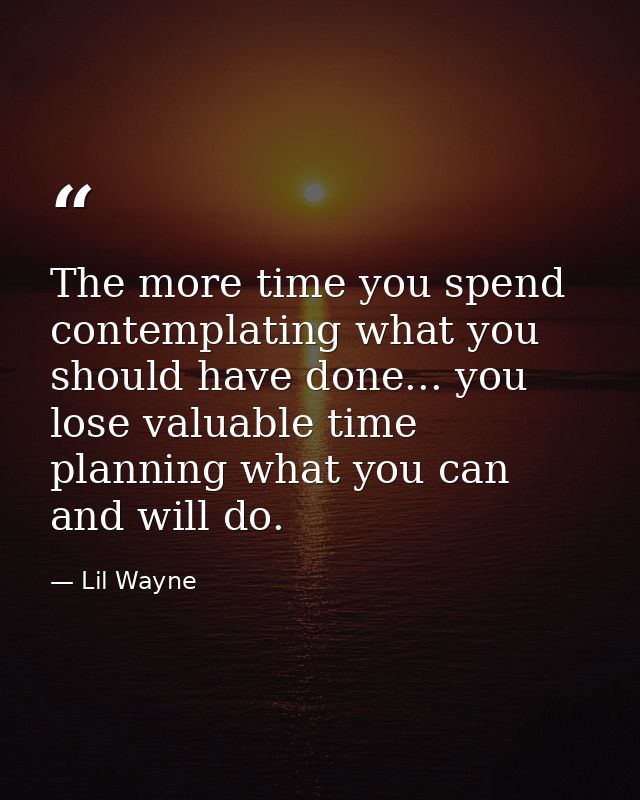 The more time you spend contemplating what you should have done... you lose valuable time planning what you can and will — Lil Wayne